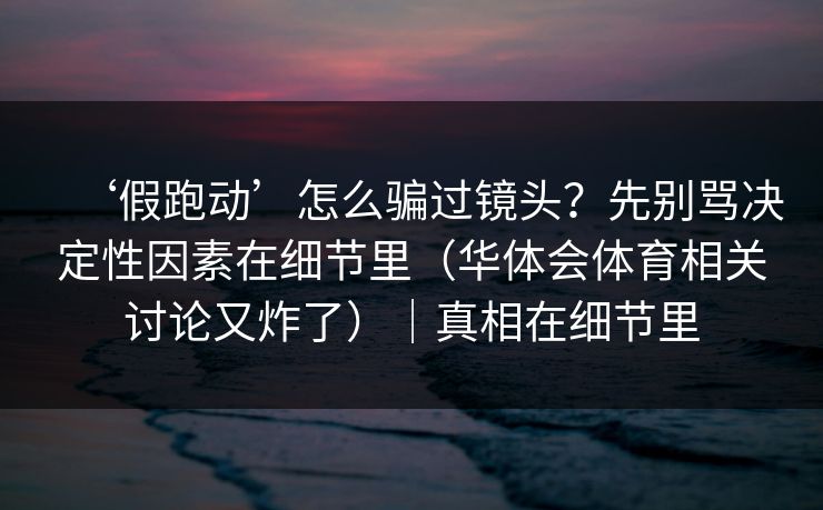 ‘假跑动’怎么骗过镜头？先别骂决定性因素在细节里（华体会体育相关讨论又炸了）｜真相在细节里