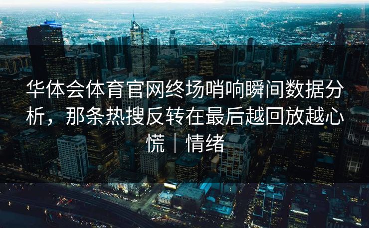 华体会体育官网终场哨响瞬间数据分析，那条热搜反转在最后越回放越心慌｜情绪