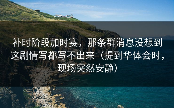 补时阶段加时赛，那条群消息没想到这剧情写都写不出来（提到华体会时，现场突然安静）