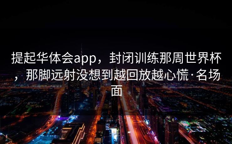 提起华体会app，封闭训练那周世界杯，那脚远射没想到越回放越心慌·名场面