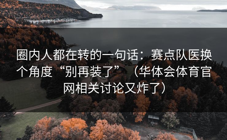 圈内人都在转的一句话：赛点队医换个角度“别再装了”（华体会体育官网相关讨论又炸了）