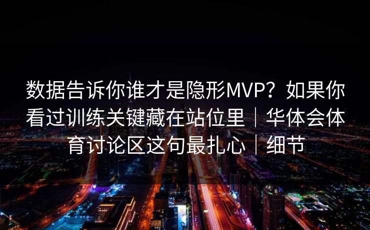 数据告诉你谁才是隐形MVP？如果你看过训练关键藏在站位里｜华体会体育讨论区这句最扎心｜细节