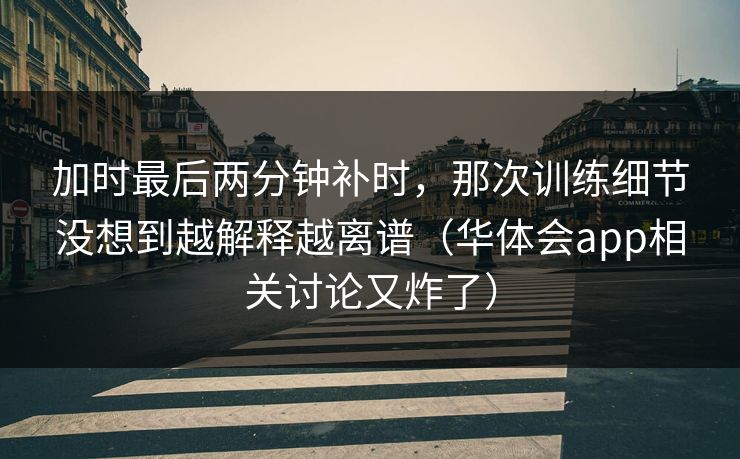 加时最后两分钟补时，那次训练细节没想到越解释越离谱（华体会app相关讨论又炸了）