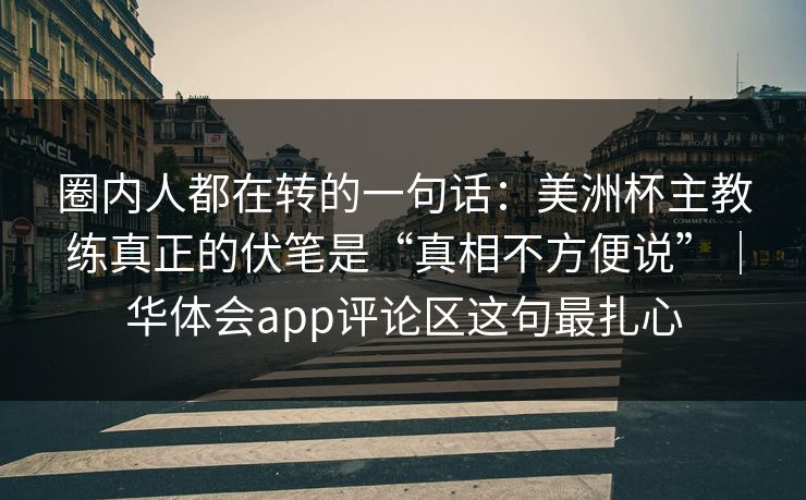 圈内人都在转的一句话：美洲杯主教练真正的伏笔是“真相不方便说”｜华体会app评论区这句最扎心