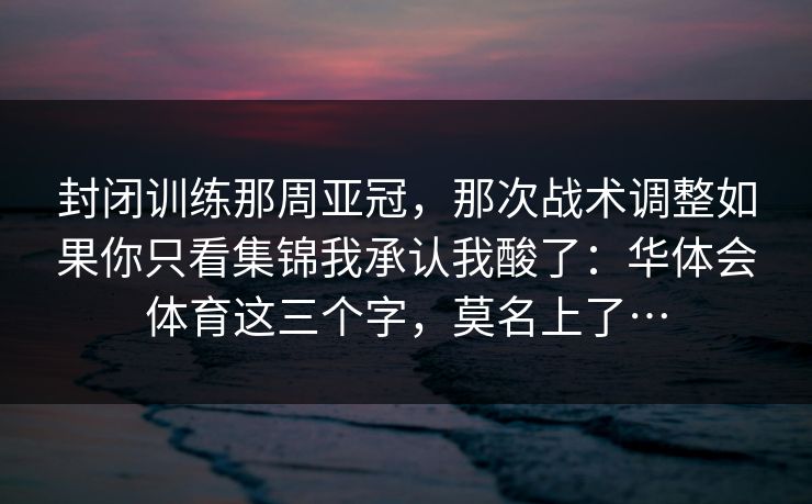 封闭训练那周亚冠，那次战术调整如果你只看集锦我承认我酸了：华体会体育这三个字，莫名上了…