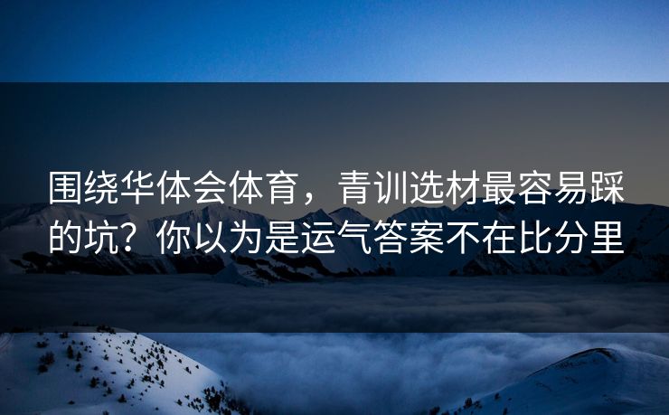 围绕华体会体育，青训选材最容易踩的坑？你以为是运气答案不在比分里