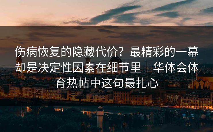伤病恢复的隐藏代价？最精彩的一幕却是决定性因素在细节里｜华体会体育热帖中这句最扎心