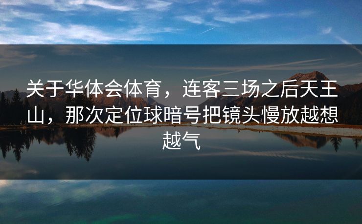 关于华体会体育，连客三场之后天王山，那次定位球暗号把镜头慢放越想越气
