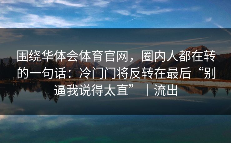围绕华体会体育官网，圈内人都在转的一句话：冷门门将反转在最后“别逼我说得太直”｜流出