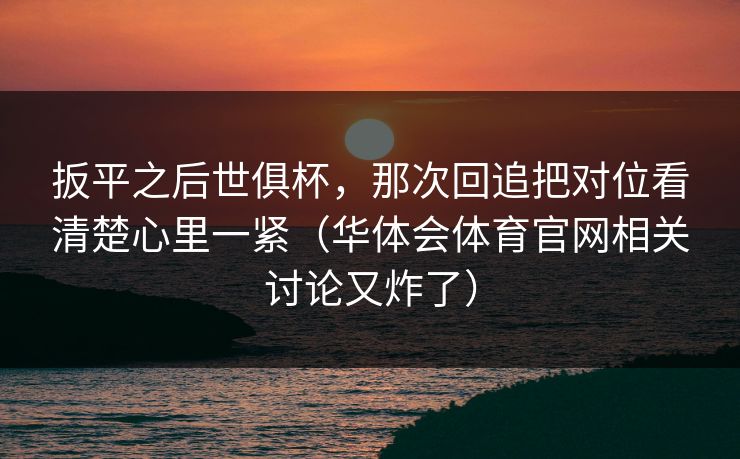 扳平之后世俱杯，那次回追把对位看清楚心里一紧（华体会体育官网相关讨论又炸了）