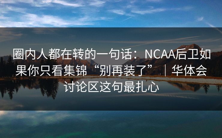 圈内人都在转的一句话：NCAA后卫如果你只看集锦“别再装了”｜华体会讨论区这句最扎心