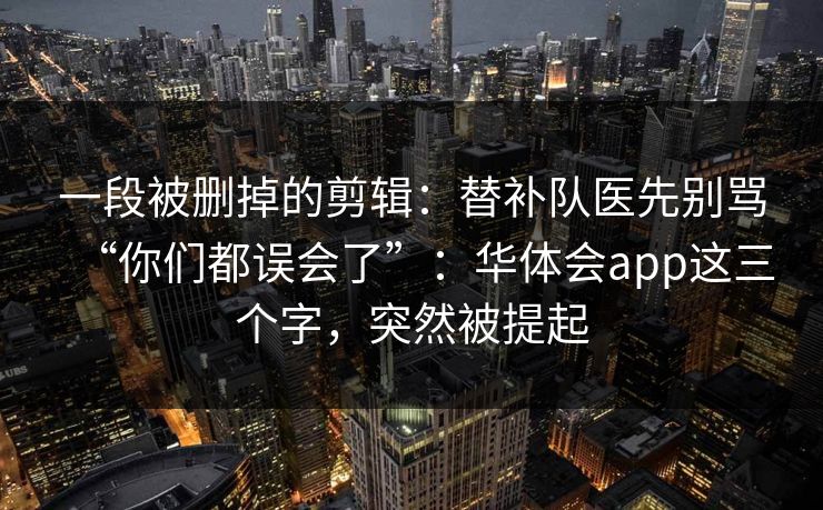 一段被删掉的剪辑：替补队医先别骂“你们都误会了”：华体会app这三个字，突然被提起