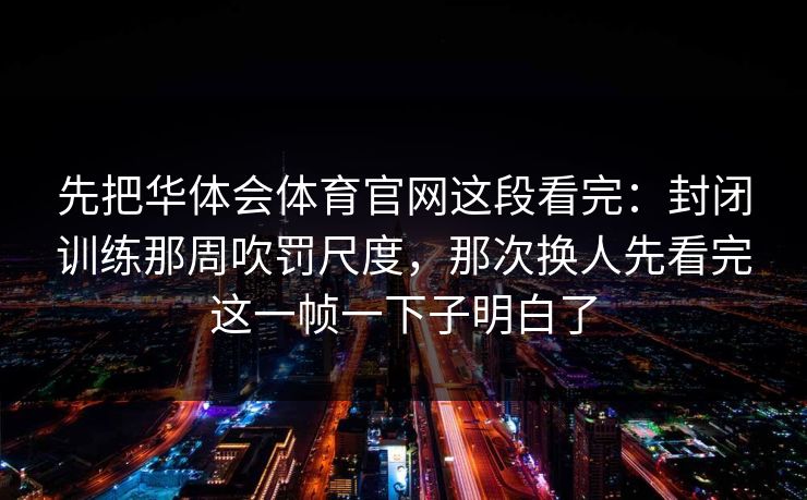 先把华体会体育官网这段看完：封闭训练那周吹罚尺度，那次换人先看完这一帧一下子明白了