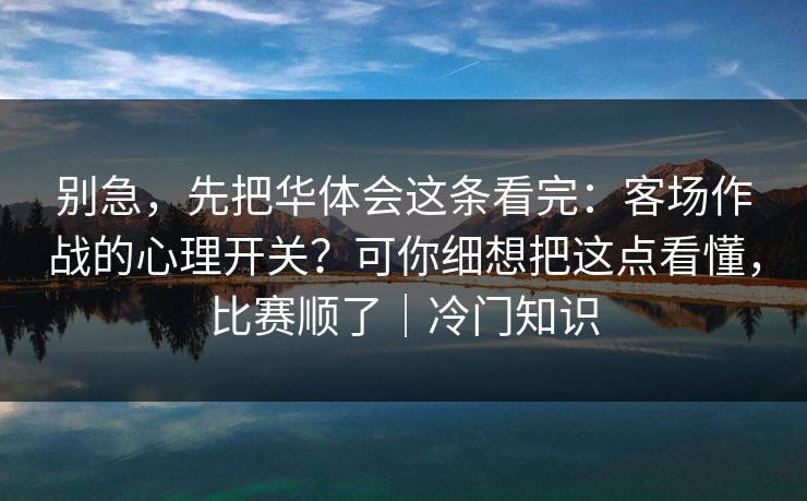 别急，先把华体会这条看完：客场作战的心理开关？可你细想把这点看懂，比赛顺了｜冷门知识