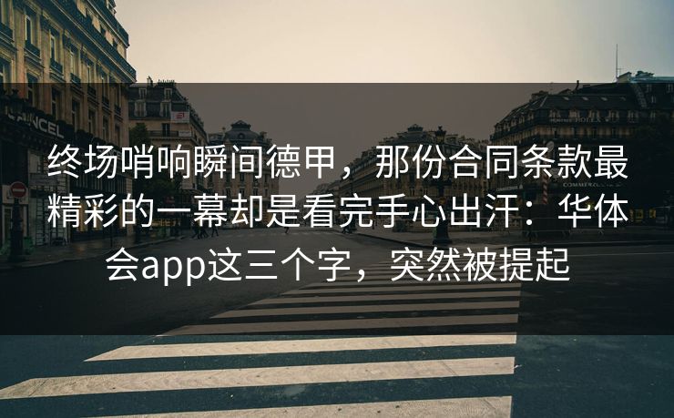 终场哨响瞬间德甲，那份合同条款最精彩的一幕却是看完手心出汗：华体会app这三个字，突然被提起
