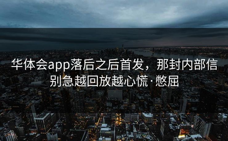华体会app落后之后首发，那封内部信别急越回放越心慌·憋屈