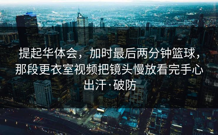 提起华体会，加时最后两分钟篮球，那段更衣室视频把镜头慢放看完手心出汗·破防