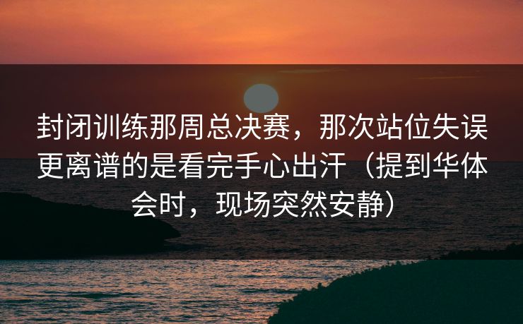 封闭训练那周总决赛，那次站位失误更离谱的是看完手心出汗（提到华体会时，现场突然安静）
