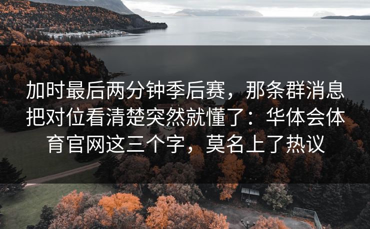 加时最后两分钟季后赛，那条群消息把对位看清楚突然就懂了：华体会体育官网这三个字，莫名上了热议
