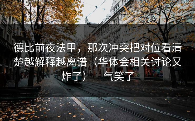德比前夜法甲，那次冲突把对位看清楚越解释越离谱（华体会相关讨论又炸了）｜气笑了