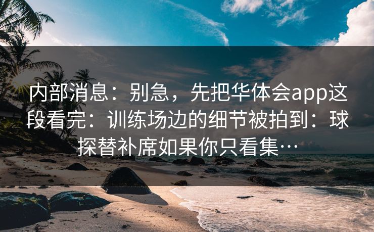 内部消息：别急，先把华体会app这段看完：训练场边的细节被拍到：球探替补席如果你只看集…