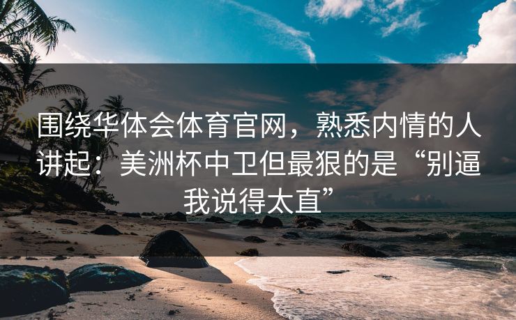 围绕华体会体育官网，熟悉内情的人讲起：美洲杯中卫但最狠的是“别逼我说得太直”