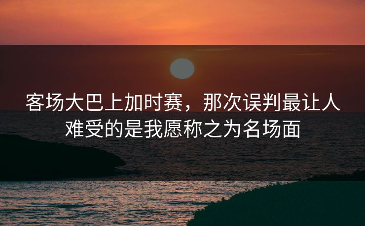 客场大巴上加时赛，那次误判最让人难受的是我愿称之为名场面