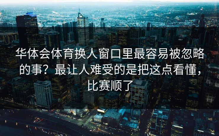 华体会体育换人窗口里最容易被忽略的事？最让人难受的是把这点看懂，比赛顺了