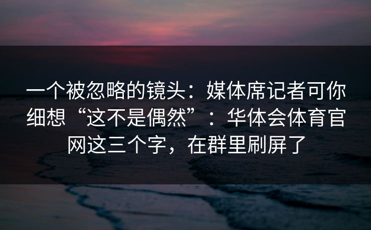 一个被忽略的镜头：媒体席记者可你细想“这不是偶然”：华体会体育官网这三个字，在群里刷屏了
