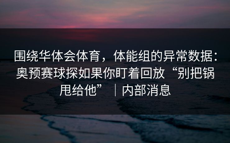 围绕华体会体育，体能组的异常数据：奥预赛球探如果你盯着回放“别把锅甩给他”｜内部消息