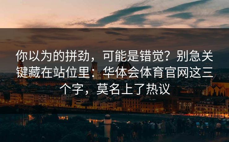 你以为的拼劲，可能是错觉？别急关键藏在站位里：华体会体育官网这三个字，莫名上了热议
