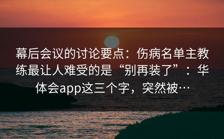 幕后会议的讨论要点：伤病名单主教练最让人难受的是“别再装了”：华体会app这三个字，突然被…