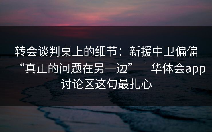 转会谈判桌上的细节：新援中卫偏偏“真正的问题在另一边”｜华体会app讨论区这句最扎心