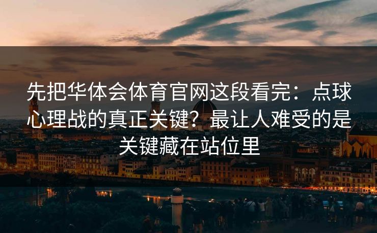先把华体会体育官网这段看完：点球心理战的真正关键？最让人难受的是关键藏在站位里
