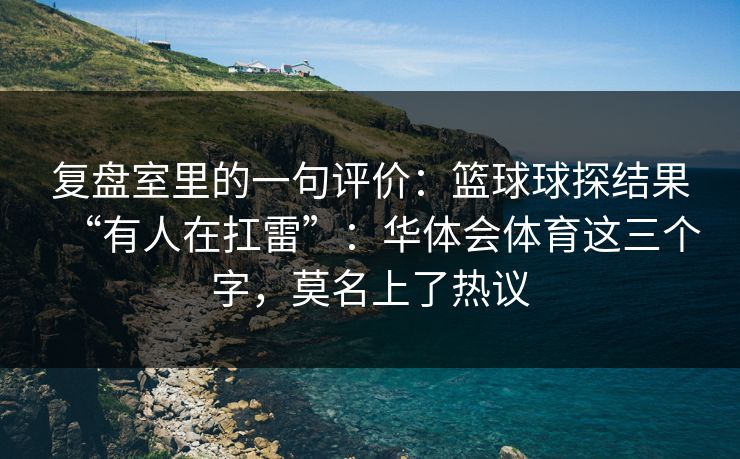 复盘室里的一句评价：篮球球探结果“有人在扛雷”：华体会体育这三个字，莫名上了热议