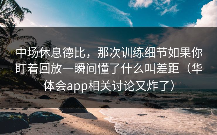 中场休息德比，那次训练细节如果你盯着回放一瞬间懂了什么叫差距（华体会app相关讨论又炸了）