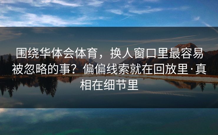 围绕华体会体育，换人窗口里最容易被忽略的事？偏偏线索就在回放里·真相在细节里