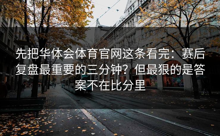 先把华体会体育官网这条看完：赛后复盘最重要的三分钟？但最狠的是答案不在比分里