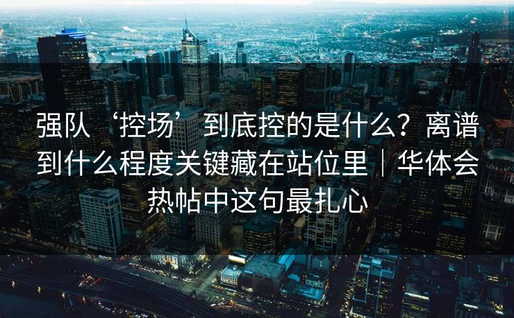 强队‘控场’到底控的是什么？离谱到什么程度关键藏在站位里｜华体会热帖中这句最扎心