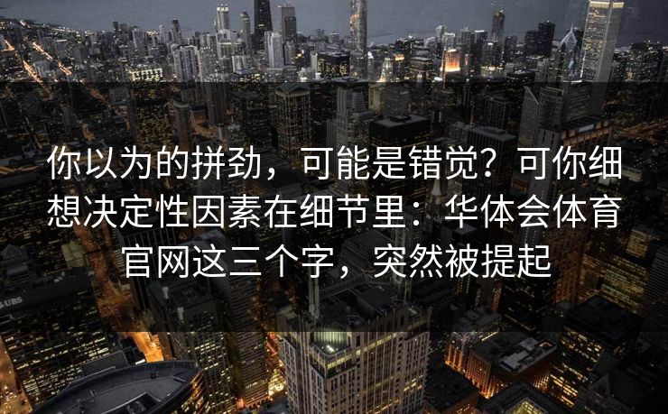 你以为的拼劲，可能是错觉？可你细想决定性因素在细节里：华体会体育官网这三个字，突然被提起