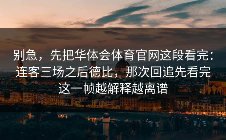 别急，先把华体会体育官网这段看完：连客三场之后德比，那次回追先看完这一帧越解释越离谱