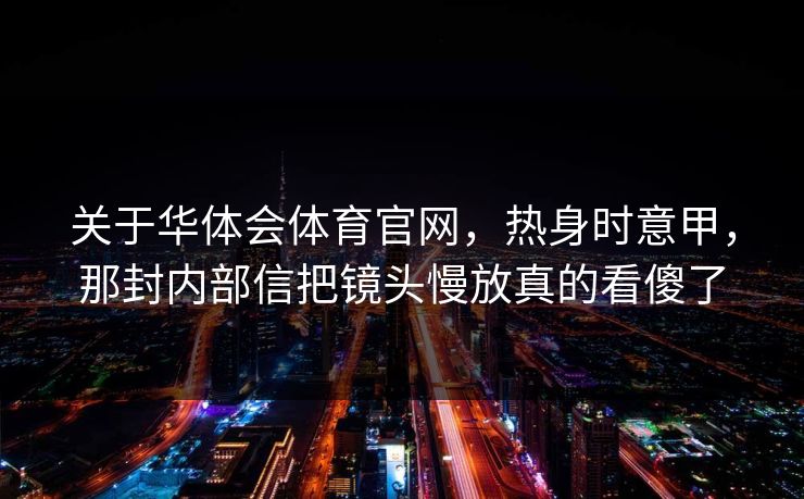 关于华体会体育官网，热身时意甲，那封内部信把镜头慢放真的看傻了