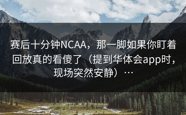 赛后十分钟NCAA，那一脚如果你盯着回放真的看傻了（提到华体会app时，现场突然安静）…