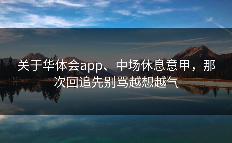 关于华体会app、中场休息意甲，那次回追先别骂越想越气