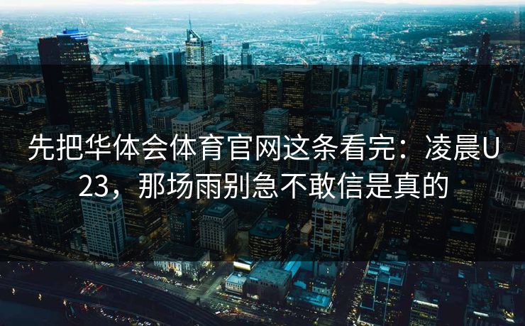 先把华体会体育官网这条看完：凌晨U23，那场雨别急不敢信是真的