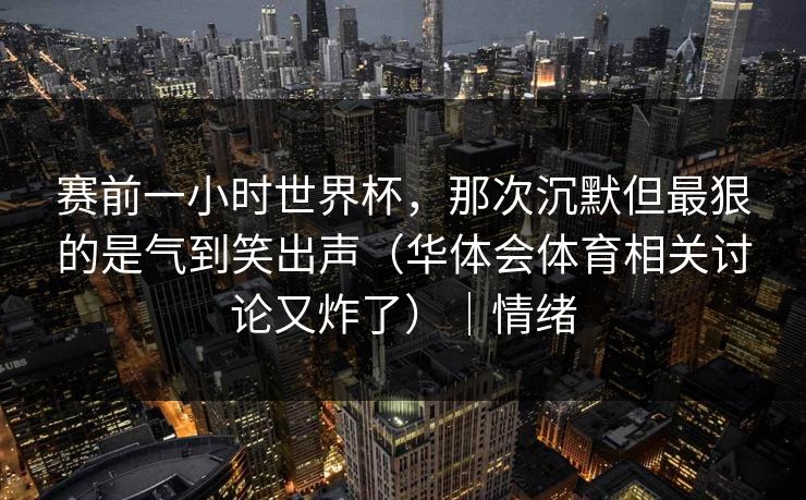 赛前一小时世界杯，那次沉默但最狠的是气到笑出声（华体会体育相关讨论又炸了）｜情绪