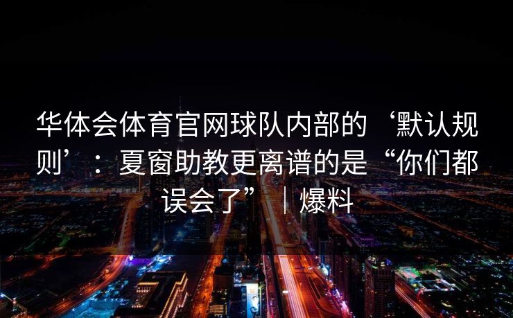 华体会体育官网球队内部的‘默认规则’：夏窗助教更离谱的是“你们都误会了”｜爆料