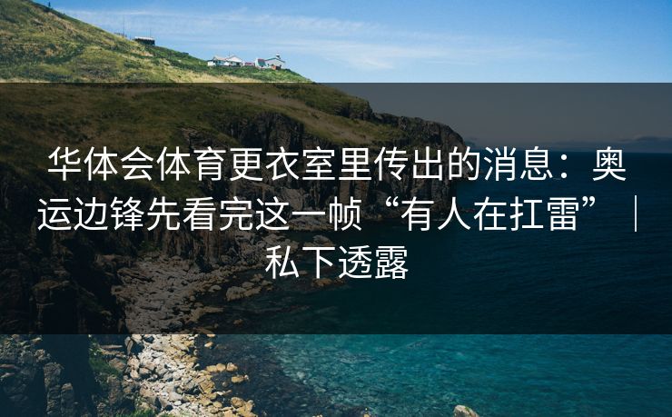 华体会体育更衣室里传出的消息：奥运边锋先看完这一帧“有人在扛雷”｜私下透露
