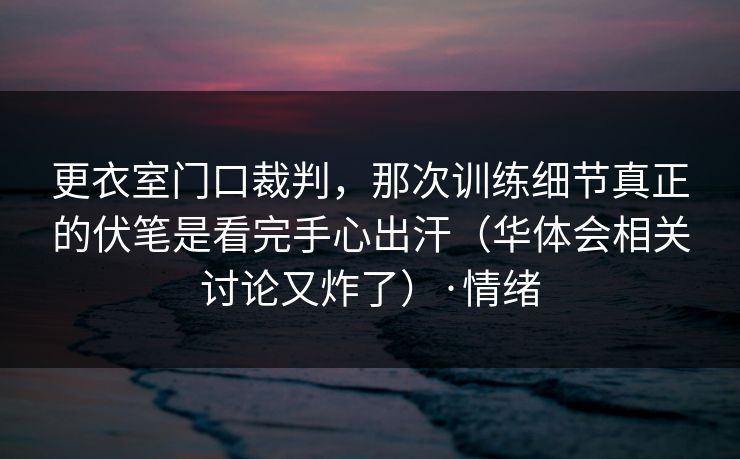 更衣室门口裁判，那次训练细节真正的伏笔是看完手心出汗（华体会相关讨论又炸了）·情绪