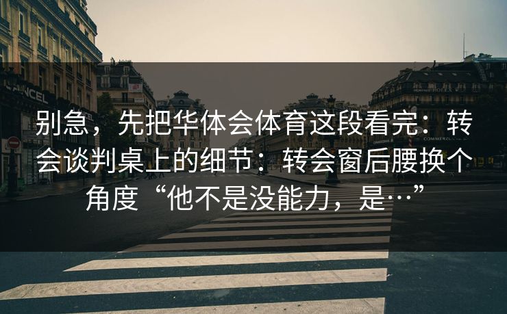 别急，先把华体会体育这段看完：转会谈判桌上的细节：转会窗后腰换个角度“他不是没能力，是…”